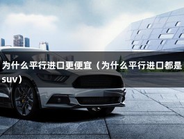 为什么平行进口更便宜（为什么平行进口都是suv）