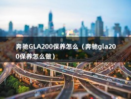 奔驰GLA200保养怎么（奔驰gla200保养怎么做）