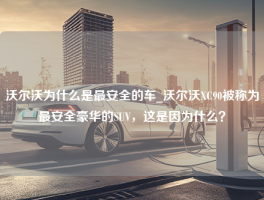 沃尔沃为什么是最安全的车_沃尔沃XC90被称为最安全豪华的SUV，这是因为什么？