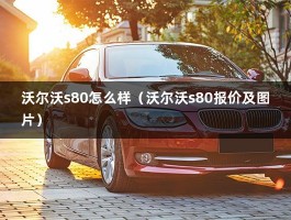 沃尔沃s80怎么样（沃尔沃s80报价及图片）