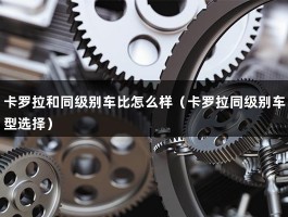 卡罗拉和同级别车比怎么样（卡罗拉同级别车型选择）