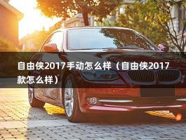 自由侠2017手动怎么样（自由侠2017款怎么样）