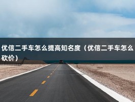 优信二手车怎么提高知名度（优信二手车怎么砍价）