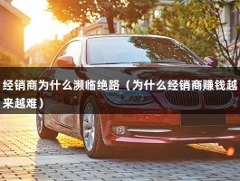 经销商为什么濒临绝路（为什么经销商赚钱越来越难）