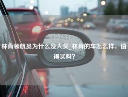 林肯领航员为什么没人买_林肯的车怎么样，值得买吗？