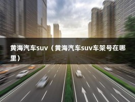 黄海汽车suv（黄海汽车suv车架号在哪里）