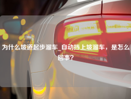 为什么坡道起步溜车_自动挡上坡溜车，是怎么回事？