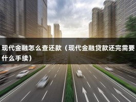 现代金融怎么查还款（现代金融贷款还完需要什么手续）