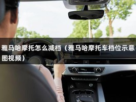 雅马哈摩托怎么减档（雅马哈摩托车档位示意图视频）