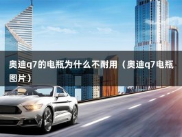 奥迪q7的电瓶为什么不耐用（奥迪q7电瓶图片）