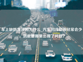 车上缺防冻液因为什么_汽车的冷却液经常会少，到底是哪里出现了问题？