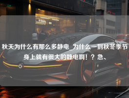 秋天为什么有那么多静电_为什么一到秋冬季节身上就有很大的静电啊！？急、