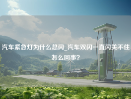 汽车紧急灯为什么总闪_汽车双闪一直闪关不住怎么回事？