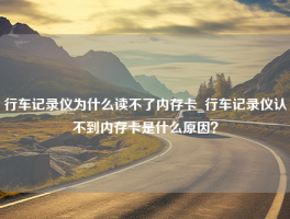 行车记录仪为什么读不了内存卡_行车记录仪认不到内存卡是什么原因？