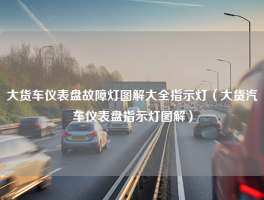 大货车仪表盘故障灯图解大全指示灯（大货汽车仪表盘指示灯图解）