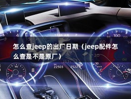 怎么查jeep的出厂日期（jeep配件怎么查是不是原厂）