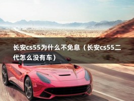 长安cs55为什么不免息（长安cs55二代怎么没有车）