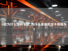 4s店为什么没有车型_为什么拿现款买不到现车？