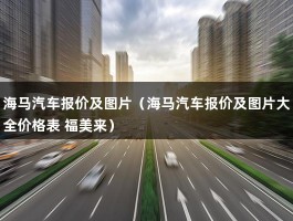 海马汽车报价及图片（海马汽车报价及图片大全价格表 福美来）