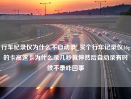 行车纪录仪为什么不自动录_买个行车记录仪16g的卡高速卡为什么录几秒就停然后自动录有时候不录咋回事