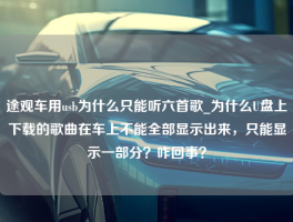 途观车用usb为什么只能听六首歌_为什么U盘上下载的歌曲在车上不能全部显示出来，只能显示一部分？咋回事？