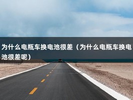 为什么电瓶车换电池很差（为什么电瓶车换电池很差呢）