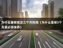 为什么首保规定三个月时间（为什么首保3个月就必须保养）