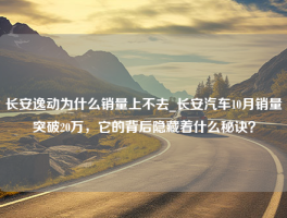 长安逸动为什么销量上不去_长安汽车10月销量突破20万，它的背后隐藏着什么秘诀？