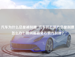 汽车为什么总是被刮蹭_汽车的右前方总是刮擦怎么办？如何能避免右前方刮擦？