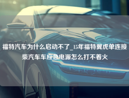 福特汽车为什么启动不了_15年福特翼虎单连接柴汽车车应急电源怎么打不着火