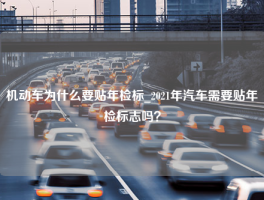 机动车为什么要贴年检标_2021年汽车需要贴年检标志吗？