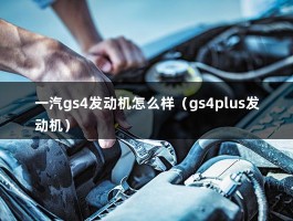 一汽gs4发动机怎么样（gs4plus发动机）