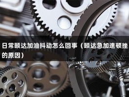 日常颐达加油抖动怎么回事（颐达急加速顿挫的原因）