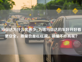 马自达为什么优惠少_为啥马自达的车好开好看更安全，质量也是杠杠滴，销量不咋高呢？