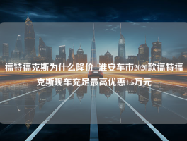 福特福克斯为什么降价_淮安车市2020款福特福克斯现车充足最高优惠1.5万元