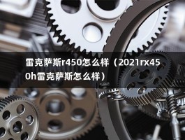 雷克萨斯r450怎么样（2021rx450h雷克萨斯怎么样）