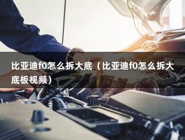 比亚迪f0怎么拆大底（比亚迪f0怎么拆大底板视频）