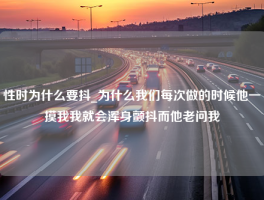 性时为什么要抖_为什么我们每次做的时候他一摸我我就会浑身颤抖而他老问我