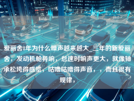 爱丽舍8年为什么噪声越来越大_三年的新爱丽舍，发动机舱异响，怠速时响声更大，就像轴承松垮得感觉，咕噜咕噜得声音，，而且很有规律，