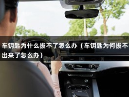 车钥匙为什么拔不了怎么办（车钥匙为何拔不出来了怎么办）