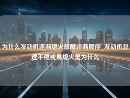 为什么发动机逐渐熄火故障诊断顺序_发动机怠速不稳或易熄火是为什么