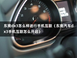 东南dx3怎么样进行手机互联（东南汽车dx3手机互联怎么开启）