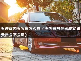 驾驶室内灭火器怎么放（灭火器放在驾驶室里天热会不会爆）