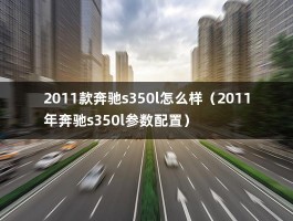 2011款奔驰s350l怎么样（2011年奔驰s350l参数配置）