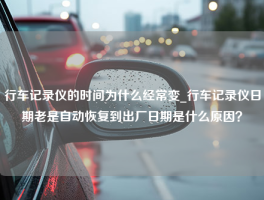 行车记录仪的时间为什么经常变_行车记录仪日期老是自动恢复到出厂日期是什么原因？