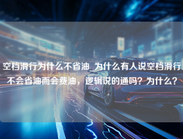 空档滑行为什么不省油_为什么有人说空档滑行不会省油而会费油，逻辑说的通吗？为什么？