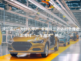 汉兰达3.5v6为什么停产_全新汉兰达依旧会像老款那样“一车难求”吗？