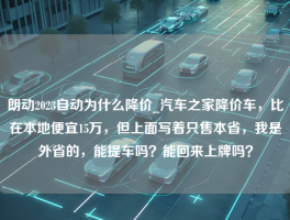 朗动2023自动为什么降价_汽车之家降价车，比在本地便宜15万，但上面写着只售本省，我是外省的，能提车吗？能回来上牌吗？