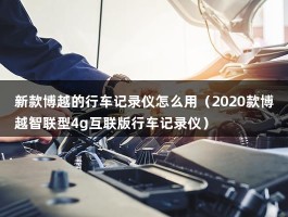 新款博越的行车记录仪怎么用（2020款博越智联型4g互联版行车记录仪）