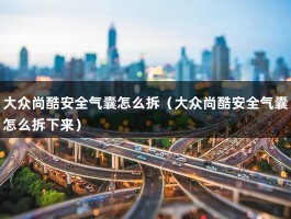 大众尚酷安全气囊怎么拆（大众尚酷安全气囊怎么拆下来）